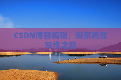 CSDN博客编辑,探索高效写作之路 CSDN博客编辑,探索高效写作之路